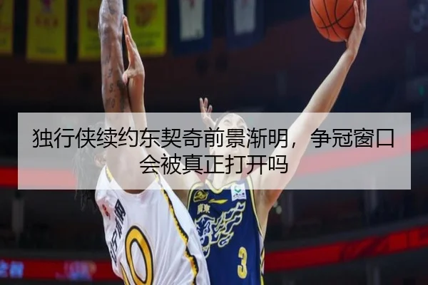 独行侠续约东契奇前景渐明，争冠窗口会被真正打开吗